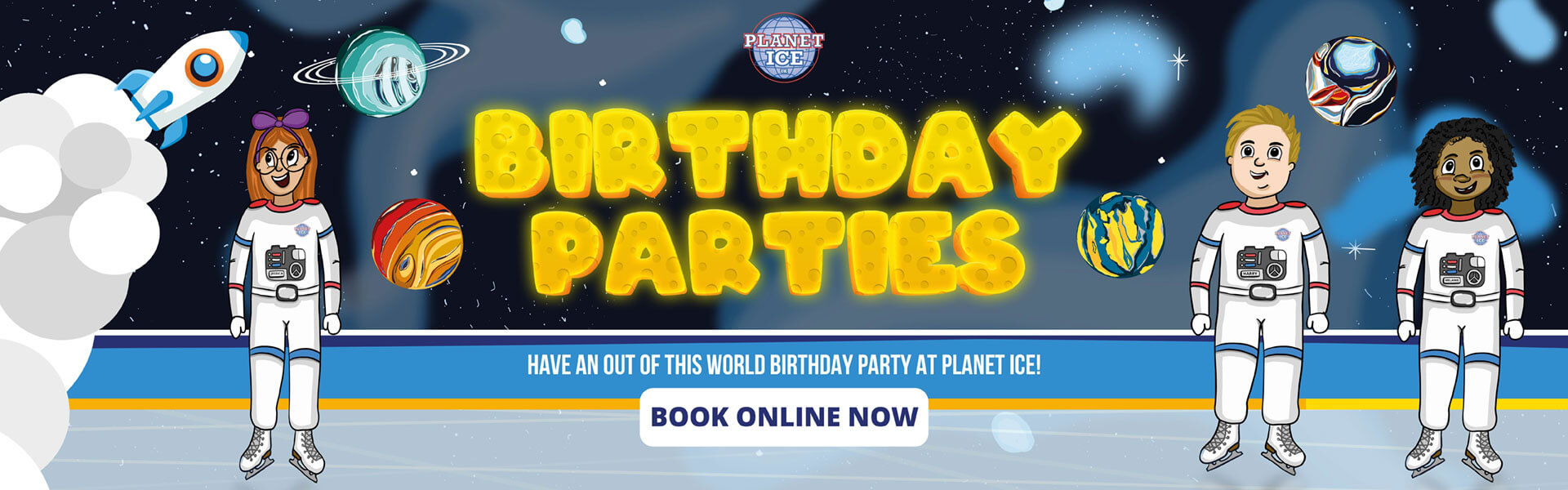 Birthday party characters for Planet Ice. 3 Characters in astronaut white suits on ice, with two floating in space with big text reading 'Out of this world birthday parties', with 'book online now' underneath.