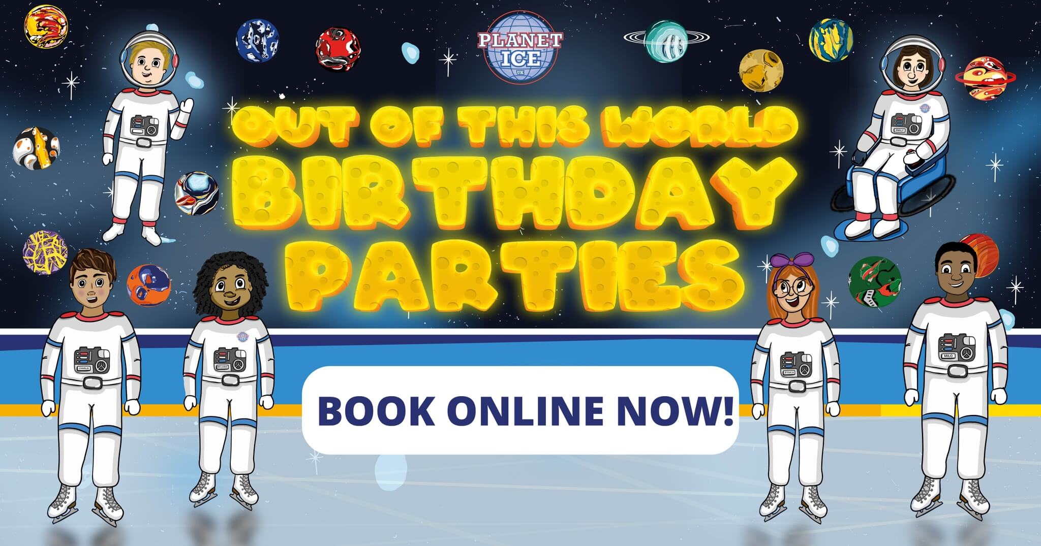 Birthday party characters for Planet Ice. 6 Characters in astronaut white suits on ice, with two floating in space with big text reading 'Out of this world birthday parties', with 'book online now' underneath.